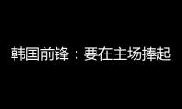 韩国前锋
：要在主场捧起冠军奖杯 目标是再踢一次世界杯