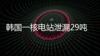 韩国一核电站泄漏29吨核废液，原子能安全委员会：正在调查