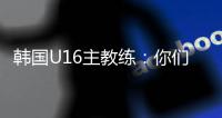 韩国U16主教练�：你们国少队有一位超级天才，未来肯定能进世界杯