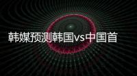 韩媒预测韩国vs中国首发：阵型4