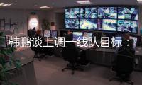 韩鹏谈上调一线队目标：能力有大小
，还是毫无保留发挥自己能力
