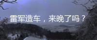 雷军造车
，来晚了吗
？