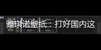 雅琪诺壁纸：打好国内这场“环保战”