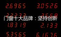 门窗十大品牌：坚持创新 发展跨上新台阶