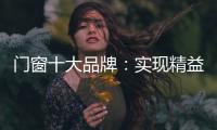 门窗十大品牌
：实现精益化生产 遵循管理三原则