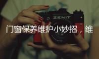 门窗保养维护小妙招，维佰帝教你轻松解决�，建议收藏