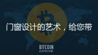 门窗设计的艺术
，给您带来不同的风景