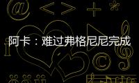 阿卡：难过弗格尼尼完成温网谢幕战，我觉得他还能再打三四年