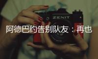 阿德巴约告别队友：再也不能冲邓罗大喊大叫了 李凯尔你再慢点
！