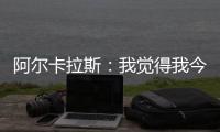 阿尔卡拉斯�：我觉得我今天打得非常聪明	，为此感到非常自豪