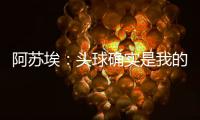 阿苏埃：头球确实是我的强项	，我希望把自己的优势发挥出来