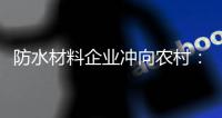 防水材料企业冲向农村：专业深耕 下沉渠道