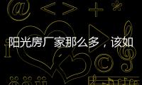 阳光房厂家那么多，该如何选择呢?