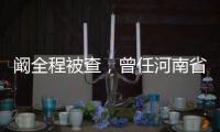 阚全程被查，曾任河南省卫健委主任