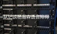 队记谈杨瀚森语言障碍
：他在场上说的话比和媒体多 这个不是问题