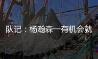 队记	：杨瀚森一有机会就主动撞对手 把每个对手都惹毛了