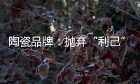 陶瓷品牌：抛弃“利己”私念 站在顾客角度推产品