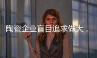陶瓷企业盲目追求做大
，小心“虚胖”垮掉
！