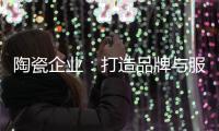 陶瓷企业	：打造品牌与服务亲和力