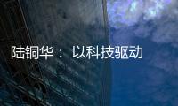 陆铜华： 以科技驱动 文化赋能 塑造品牌核心价值