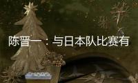 陈晋一	：与日本队比赛有别样感觉
，赛前母亲鼓励我争取进个球