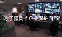 除了植树
，企业保护自然的故事还能怎么讲？