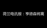 荷兰电讯报
：亨德森将离开阿贾克斯
�，他已向队友们正式告别