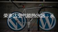 荣事达空气能热水器	：从核心把控市场 开启全新里程
