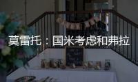 莫雷托
：国米考虑和弗拉泰西续约，但若有国外的丰厚报价也会考虑