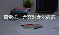 莫雷托	：尤文对尤尔曼德很感兴趣，葡体要价4000万欧元