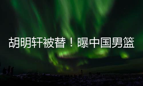 中国男篮不得不改变热身计划
