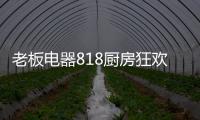 老板电器818厨房狂欢节	，集成油烟机引领智能集成厨电
