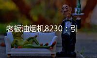 老板油烟机8230：引领厨房社交时代