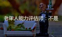 老年人能力评估师：不是高高在上给老人贴标签