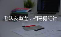 老队友重逢	，相马勇纪社媒晒与塞尔吉尼奥合影：谢谢
