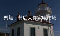 聚焦
：节后大件家电市场“回归”常态