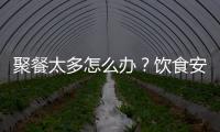 聚餐太多怎么办？饮食安全最重要丨健康春节④