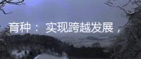 育种
： 实现跨越发展，打好种业翻身仗
