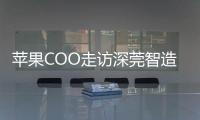 苹果COO走访深莞智造工厂
：没有中国“果链”
�，就没有苹果的成功