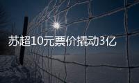 苏超10元票价撬动3亿营收	，6城文旅消费增长14.63%