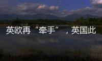 英欧再“牵手”，英国此前脱欧实为“政策事故”？