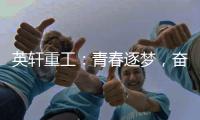 英轩重工
：青春逐梦，奋楫扬帆丨萌新报道，“扬帆”起航