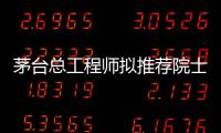茅台总工程师拟推荐院士增选�？权威回应来了