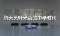 航天员叶光富的中学时代：乐于助人�，自律而多彩