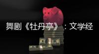 舞剧《牡丹亭》：文学经典的新想象