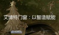艾博特门窗：以智造赋能品质，连续三年荣膺中国十大品牌双冠王