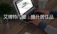 艾博特门窗：提升居住品位
，重新定义品质生活！