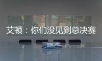 艾顿：你们没见到总决赛版本的我是因为我最近都效力于重建队