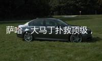 萨哈	：大马丁扑救顶级，脚下不算突出但我看奥纳纳也没好到哪去