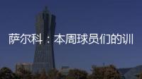 萨尔科：本周球员们的训练非常努力，希望把三分带回苏州